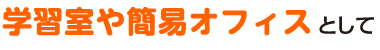 学習室や簡易オフィスとして