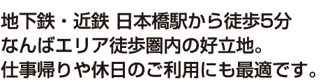 地下鉄・近鉄 日本橋駅から徒歩5分なんばエリア徒歩圏内の好立地。仕事帰りや休日のご利用にも最適です。